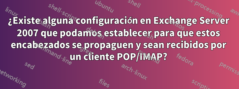 ¿Existe alguna configuración en Exchange Server 2007 que podamos establecer para que estos encabezados se propaguen y sean recibidos por un cliente POP/IMAP?