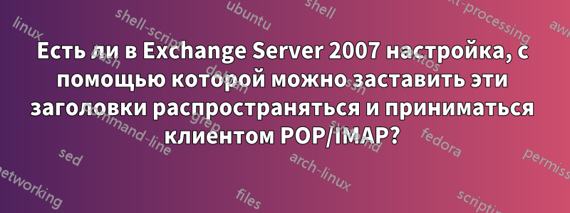 Есть ли в Exchange Server 2007 настройка, с помощью которой можно заставить эти заголовки распространяться и приниматься клиентом POP/IMAP?