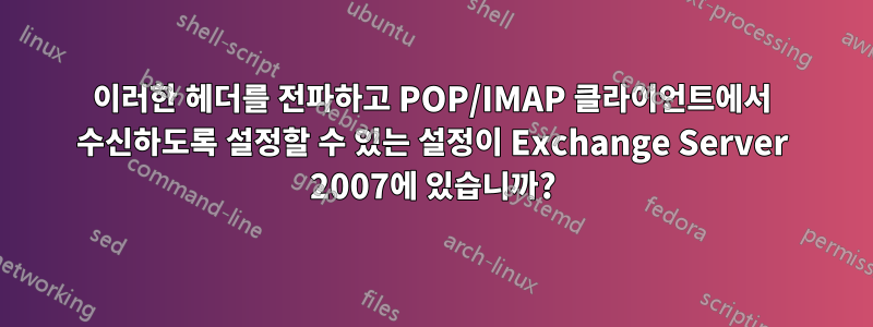 이러한 헤더를 전파하고 POP/IMAP 클라이언트에서 수신하도록 설정할 수 있는 설정이 Exchange Server 2007에 있습니까?