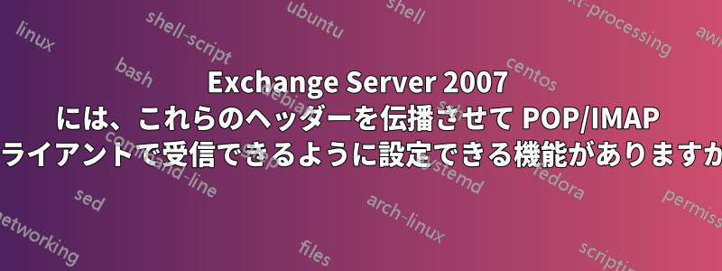 Exchange Server 2007 には、これらのヘッダーを伝播させて POP/IMAP クライアントで受信できるように設定できる機能がありますか?