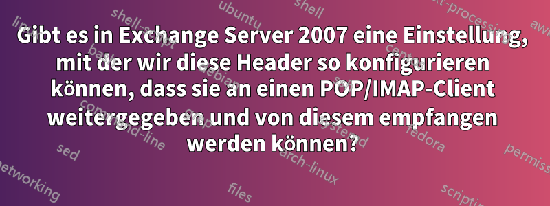 Gibt es in Exchange Server 2007 eine Einstellung, mit der wir diese Header so konfigurieren können, dass sie an einen POP/IMAP-Client weitergegeben und von diesem empfangen werden können?