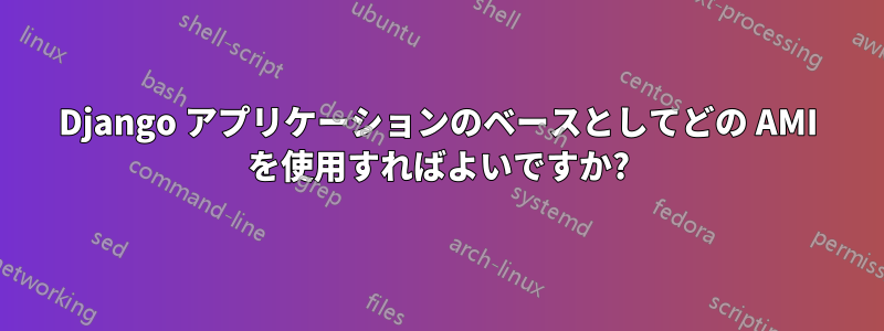 Django アプリケーションのベースとしてどの AMI を使用すればよいですか?