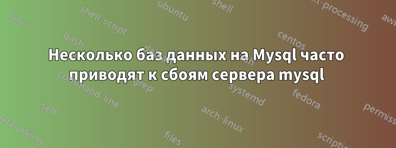 Несколько баз данных на Mysql часто приводят к сбоям сервера mysql