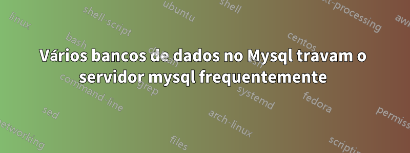 Vários bancos de dados no Mysql travam o servidor mysql frequentemente