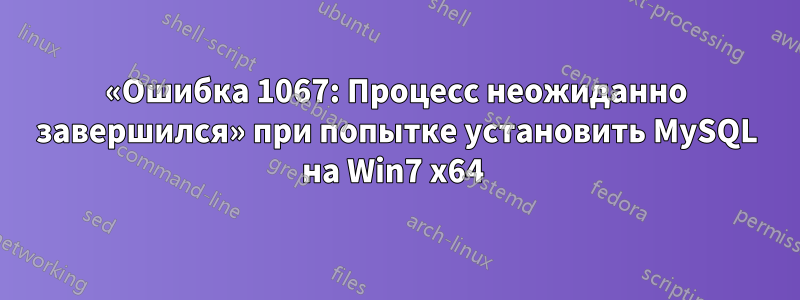 «Ошибка 1067: Процесс неожиданно завершился» при попытке установить MySQL на Win7 x64 