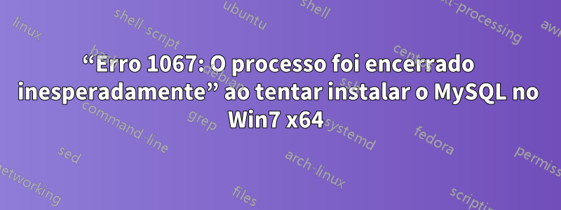 “Erro 1067: O processo foi encerrado inesperadamente” ao tentar instalar o MySQL no Win7 x64 