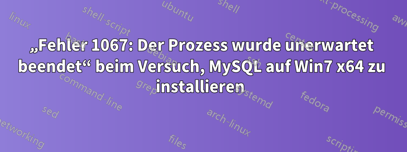 „Fehler 1067: Der Prozess wurde unerwartet beendet“ beim Versuch, MySQL auf Win7 x64 zu installieren 