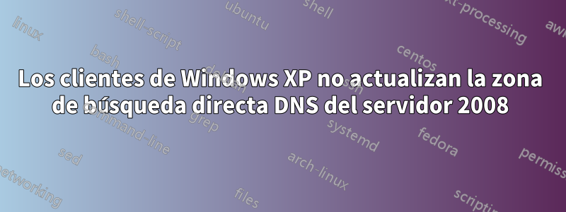 Los clientes de Windows XP no actualizan la zona de búsqueda directa DNS del servidor 2008