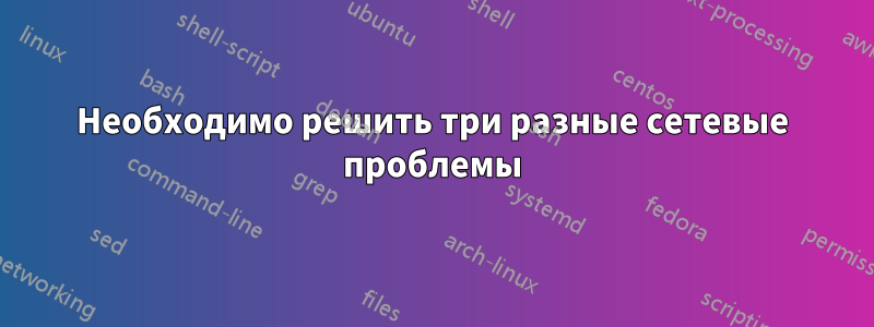 Необходимо решить три разные сетевые проблемы