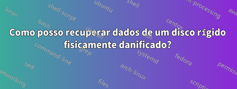 Como posso recuperar dados de um disco rígido fisicamente danificado?