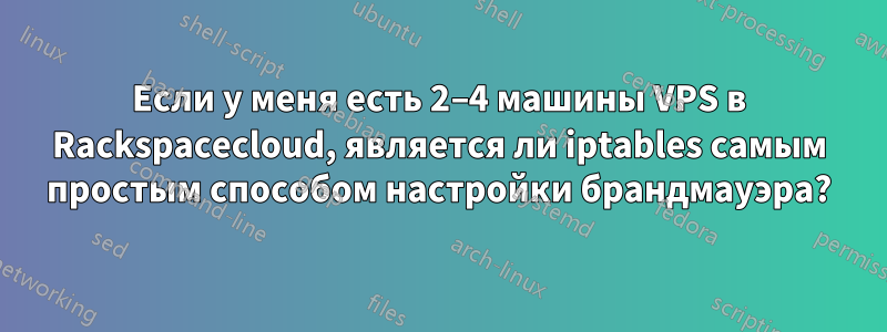 Если у меня есть 2–4 машины VPS в Rackspacecloud, является ли iptables самым простым способом настройки брандмауэра?