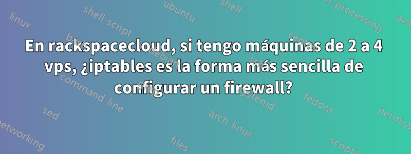 En rackspacecloud, si tengo máquinas de 2 a 4 vps, ¿iptables es la forma más sencilla de configurar un firewall?