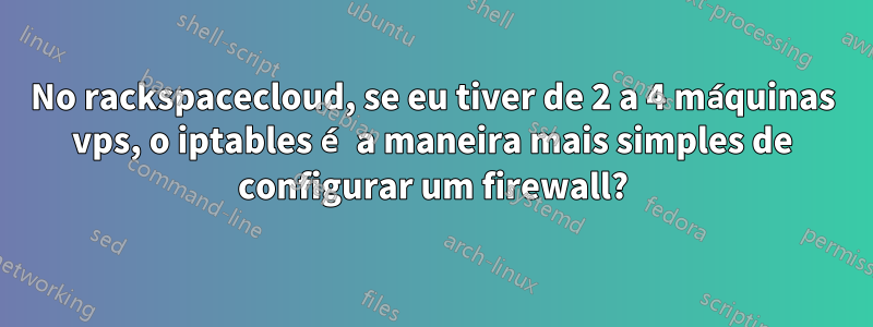 No rackspacecloud, se eu tiver de 2 a 4 máquinas vps, o iptables é a maneira mais simples de configurar um firewall?