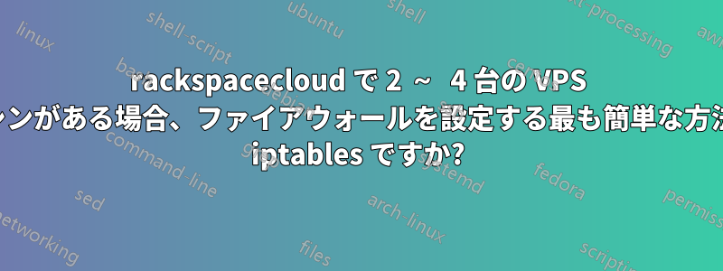 rackspacecloud で 2 ～ 4 台の VPS マシンがある場合、ファイアウォールを設定する最も簡単な方法は iptables ですか?