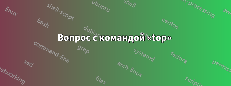 Вопрос с командой «top»