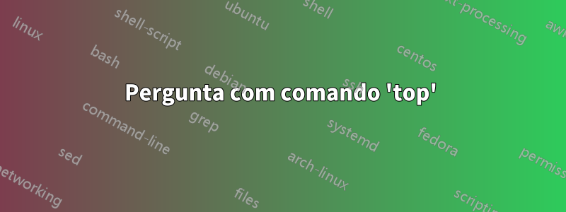 Pergunta com comando 'top'