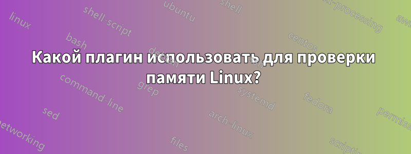 Какой плагин использовать для проверки памяти Linux?