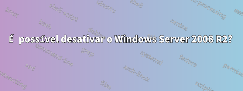 É possível desativar o Windows Server 2008 R2?