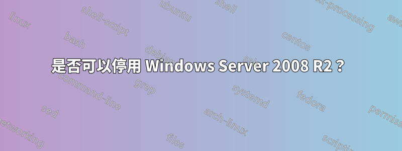 是否可以停用 Windows Server 2008 R2？