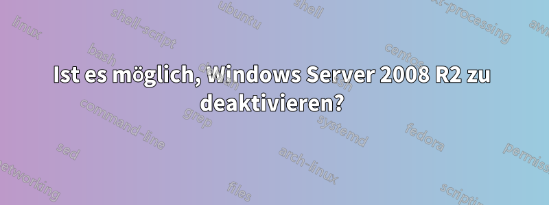 Ist es möglich, Windows Server 2008 R2 zu deaktivieren?