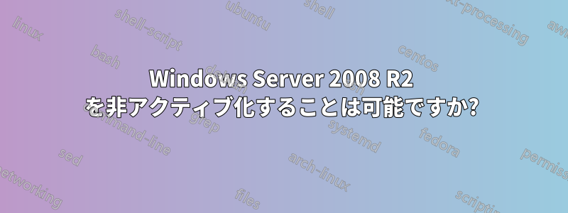 Windows Server 2008 R2 を非アクティブ化することは可能ですか?