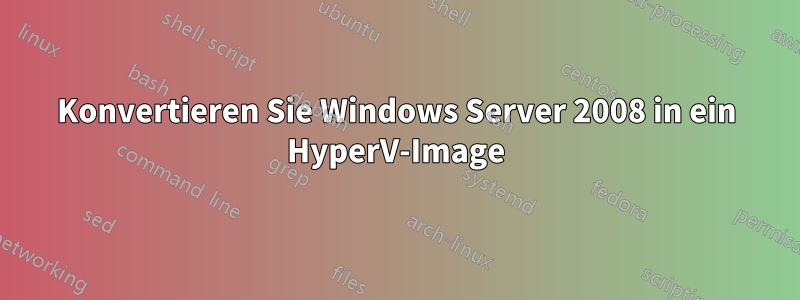 Konvertieren Sie Windows Server 2008 in ein HyperV-Image