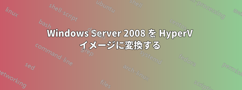 Windows Server 2008 を HyperV イメージに変換する