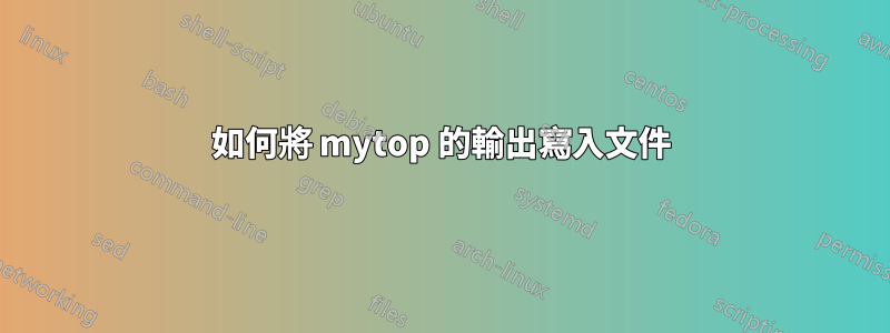 如何將 mytop 的輸出寫入文件