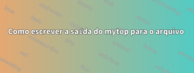 Como escrever a saída do mytop para o arquivo