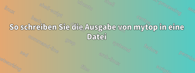 So schreiben Sie die Ausgabe von mytop in eine Datei