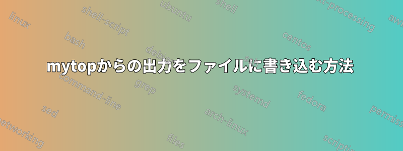 mytopからの出力をファイルに書き込む方法