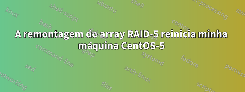 A remontagem do array RAID-5 reinicia minha máquina CentOS-5