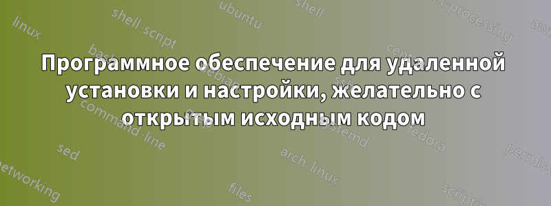 Программное обеспечение для удаленной установки и настройки, желательно с открытым исходным кодом