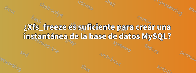 ¿Xfs_freeze es suficiente para crear una instantánea de la base de datos MySQL?