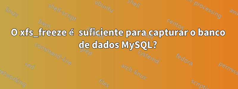 O xfs_freeze é suficiente para capturar o banco de dados MySQL?