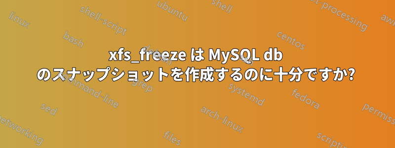 xfs_freeze は MySQL db のスナップショットを作成するのに十分ですか?