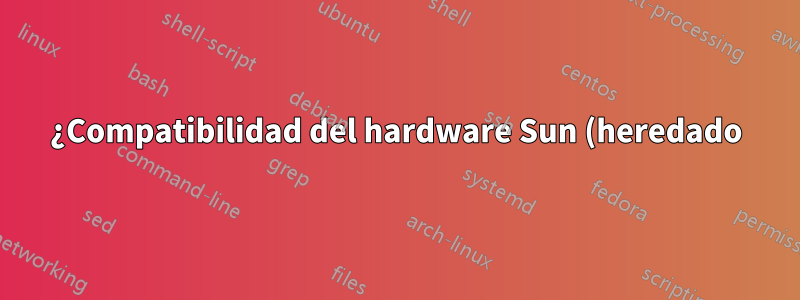 ¿Compatibilidad del hardware Sun (heredado)?