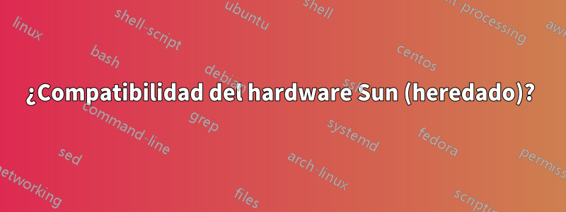 ¿Compatibilidad del hardware Sun (heredado)?