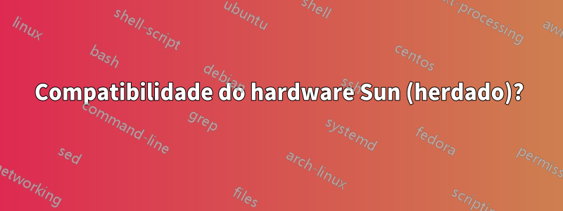 Compatibilidade do hardware Sun (herdado)?