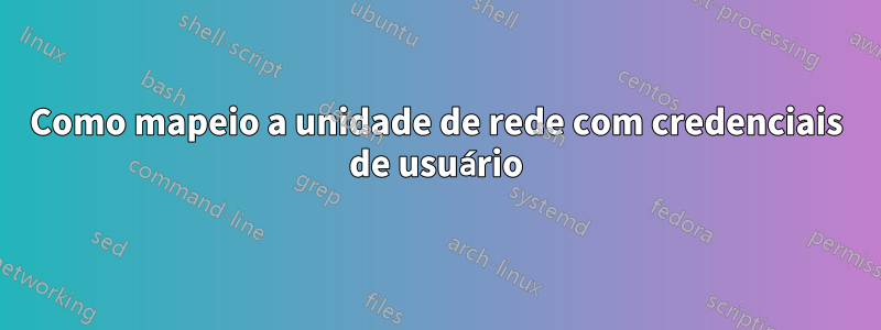 Como mapeio a unidade de rede com credenciais de usuário