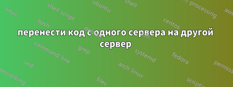 перенести код с одного сервера на другой сервер