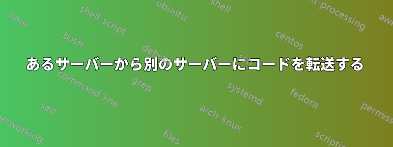 あるサーバーから別のサーバーにコードを転送する