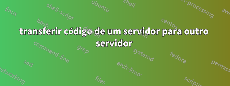 transferir código de um servidor para outro servidor