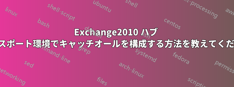 Exchange2010 ハブ トランスポート環境でキャッチオールを構成する方法を教えてください。