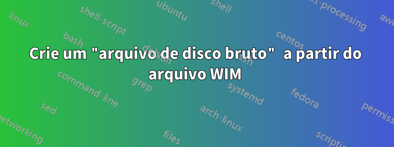 Crie um "arquivo de disco bruto" a partir do arquivo WIM