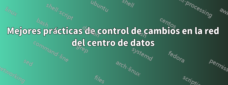 Mejores prácticas de control de cambios en la red del centro de datos