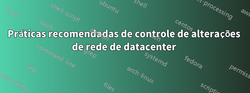 Práticas recomendadas de controle de alterações de rede de datacenter