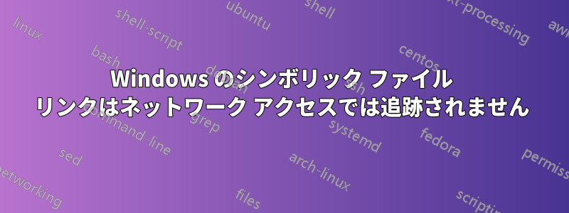 Windows のシンボリック ファイル リンクはネットワーク アクセスでは追跡されません