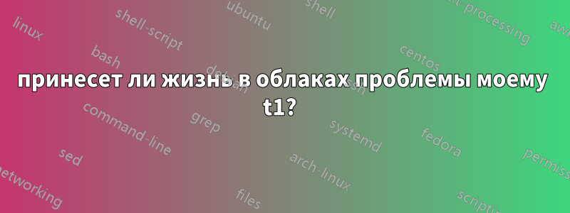 принесет ли жизнь в облаках проблемы моему t1? 