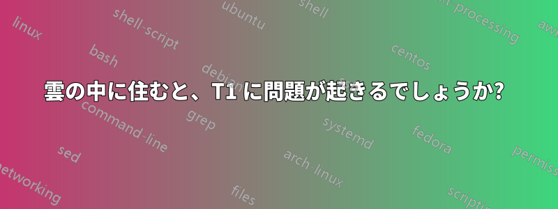 雲の中に住むと、T1 に問題が起きるでしょうか? 